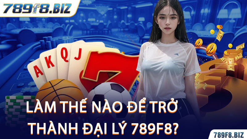 Làm Thế Nào Để Trở Thành Đại Lý 789F8?