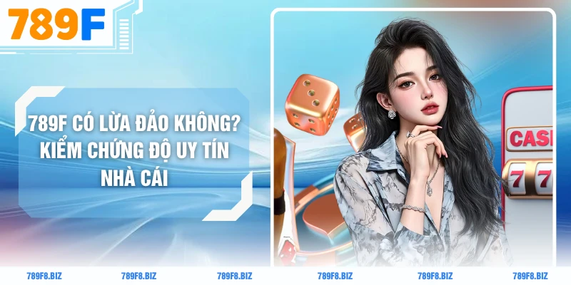 789F Có Lừa Đảo Không? Kiểm Chứng Độ Uy Tín Nhà Cái