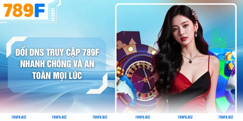 Đổi DNS Truy Cập 789F Nhanh Chóng Và An Toàn Mọi Lúc