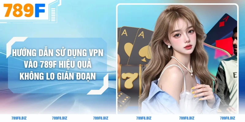 Hướng Dẫn Sử Dụng VPN Vào 789F Hiệu Quả Không Lo Gián Đoạn