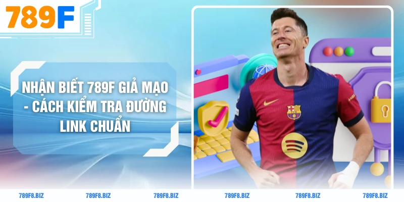 Nhận Biết 789F Giả Mạo - Cách Kiểm Tra Đường Link Chuẩn