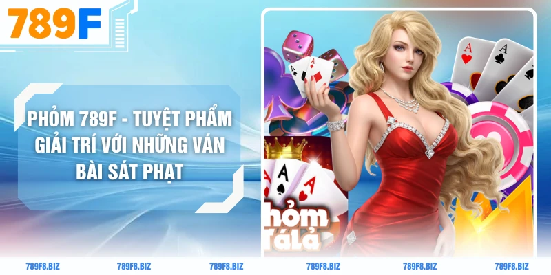 Phỏm 789F - Tuyệt Phẩm Giải Trí Với Những Ván Bài Sát Phạt