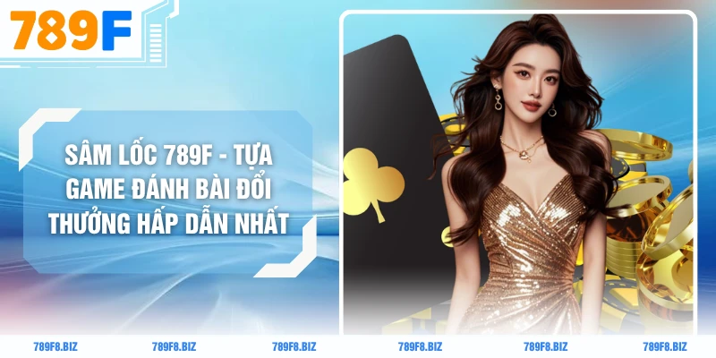 Sâm Lốc 789F - Tựa Game Đánh Bài Đổi Thưởng Hấp Dẫn Nhất
