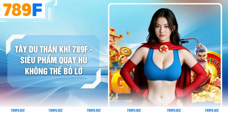 Tây Du Thần Khí 789F - Siêu Phẩm Quay Hũ Không Thể Bỏ Lỡ