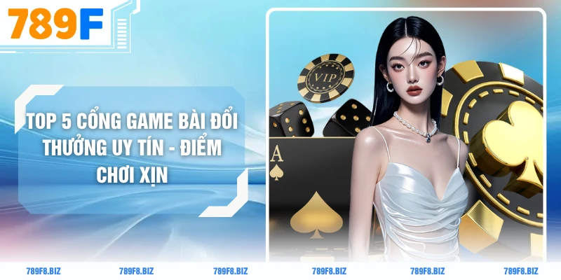 Top 5 Cổng Game Bài Đổi Thưởng Uy Tín - Điểm Chơi Xịn