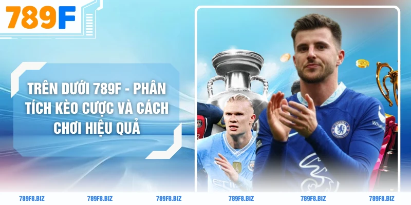 Trên Dưới 789F - Phân Tích Kèo Cược Và Cách Chơi Hiệu Quả