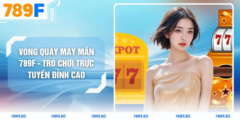 Vòng Quay May Mắn 789F - Trò Chơi Trực Tuyến Đỉnh Cao