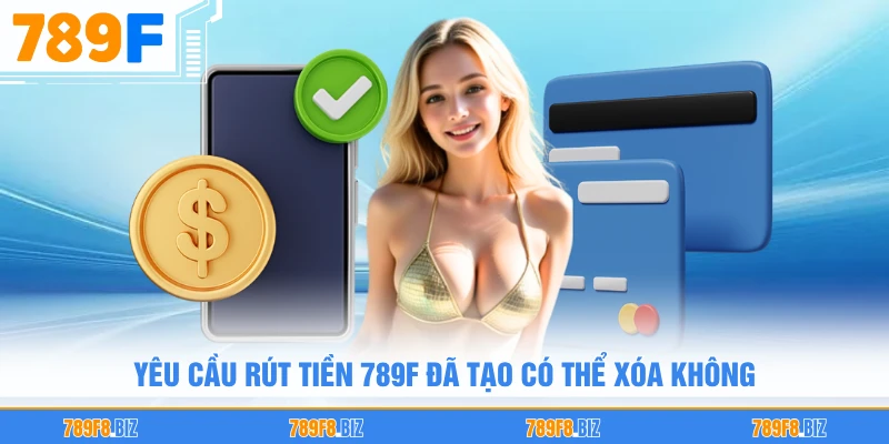 Yêu cầu rút tiền 789F đã tạo có thể xóa không